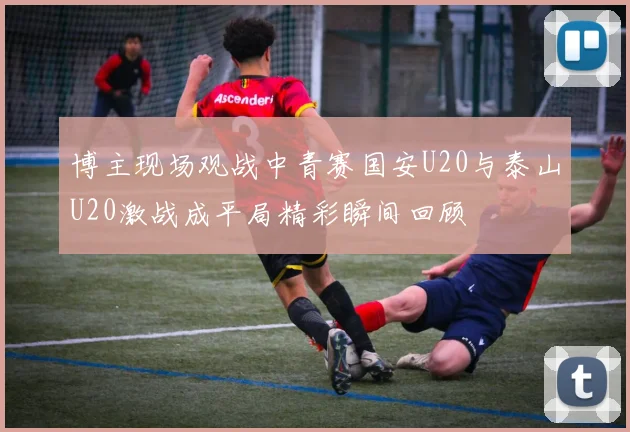 博主现场观战中青赛国安U20与泰山U20激战成平局精彩瞬间回顾