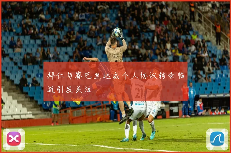 拜仁与赛巴里达成个人协议转会临近引发关注