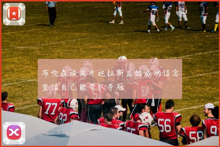 布伦森谈离开达拉斯后的成功信念坚信自己能带队夺冠