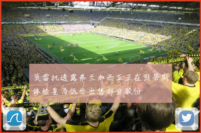 莫雷托透露弗兰加西亚正在贝蒂斯体检皇马低价出售部分股份