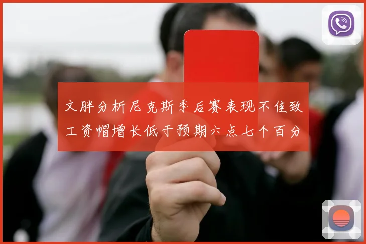 文胖分析尼克斯季后赛表现不佳致工资帽增长低于预期六点七个百分点