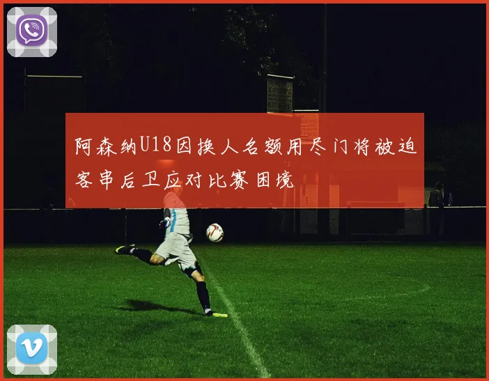 阿森纳U18因换人名额用尽门将被迫客串后卫应对比赛困境