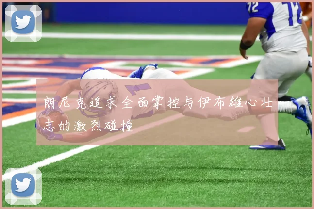 朗尼克追求全面掌控与伊布雄心壮志的激烈碰撞